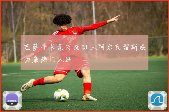 巴萨寻求莱万接班人阿尔瓦雷斯成为最热门人选