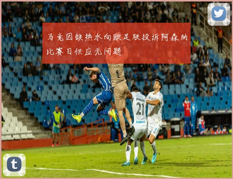 马竞因缺热水向欧足联投诉阿森纳比赛日供应无问题