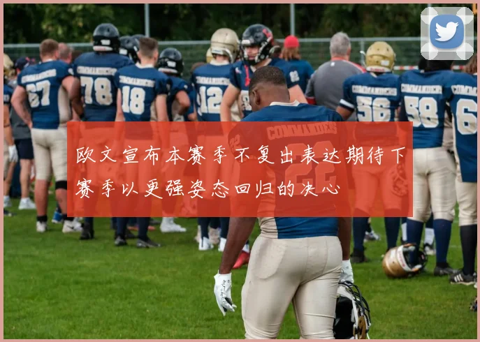 欧文宣布本赛季不复出表达期待下赛季以更强姿态回归的决心