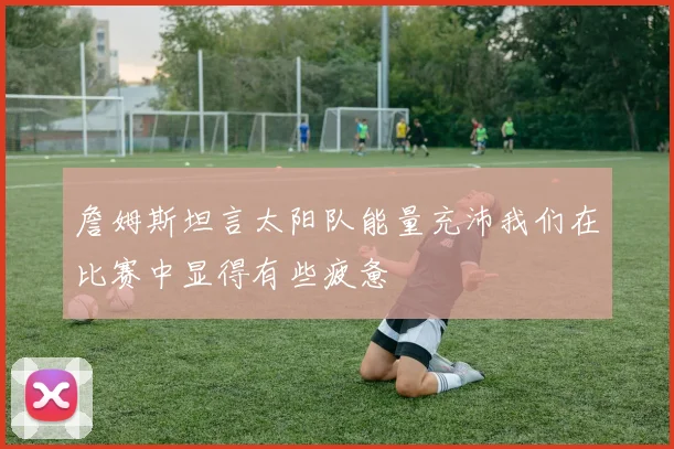 詹姆斯坦言太阳队能量充沛我们在比赛中显得有些疲惫